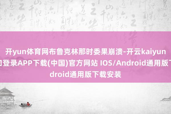 開yun體育網布魯克林那時委果崩潰-開云kaiyun登錄入口登錄APP下載(中國)官方網站 IOS/Android通用版下載安裝