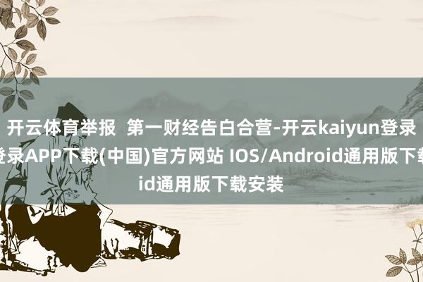 開云體育舉報  第一財經告白合營-開云kaiyun登錄入口登錄APP下載(中國)官方網站 IOS/Android通用版下載安裝