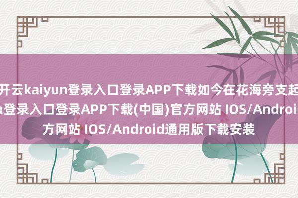 開云kaiyun登錄入口登錄APP下載如今在花海旁支起小攤-開云kaiyun登錄入口登錄APP下載(中國)官方網站 IOS/Android通用版下載安裝