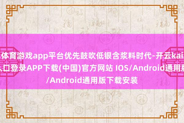 體育游戲app平臺優先鼓吹低銀含漿料時代-開云kaiyun登錄入口登錄APP下載(中國)官方網站 IOS/Android通用版下載安裝