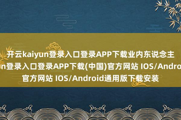 開云kaiyun登錄入口登錄APP下載　　業內東說念主士暗示-開云kaiyun登錄入口登錄APP下載(中國)官方網站 IOS/Android通用版下載安裝