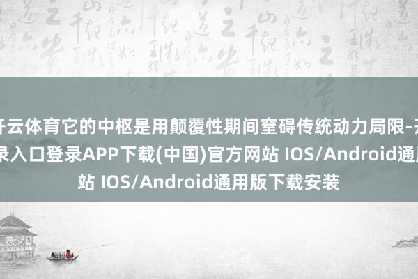 開云體育它的中樞是用顛覆性期間窒礙傳統動力局限-開云kaiyun登錄入口登錄APP下載(中國)官方網站 IOS/Android通用版下載安裝