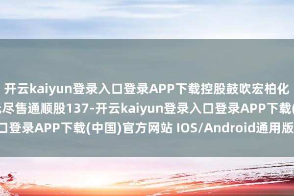 開云kaiyun登錄入口登錄APP下載控股鼓吹宏柏化學有限公司抓有公司無盡售通順股137-開云kaiyun登錄入口登錄APP下載(中國)官方網站 IOS/Android通用版下載安裝