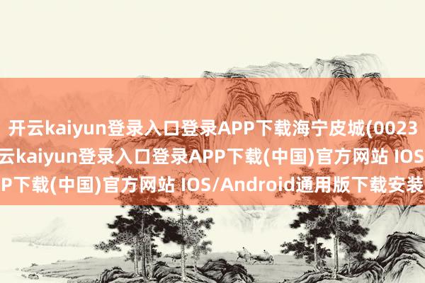開云kaiyun登錄入口登錄APP下載海寧皮城(002344)報收于4.35元-開云kaiyun登錄入口登錄APP下載(中國)官方網站 IOS/Android通用版下載安裝