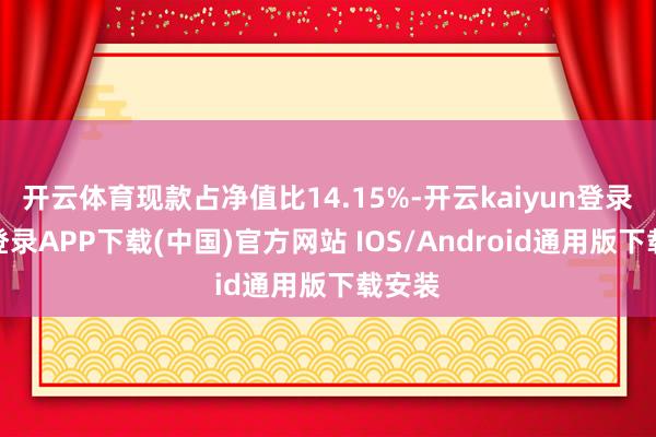 開云體育現款占凈值比14.15%-開云kaiyun登錄入口登錄APP下載(中國)官方網站 IOS/Android通用版下載安裝