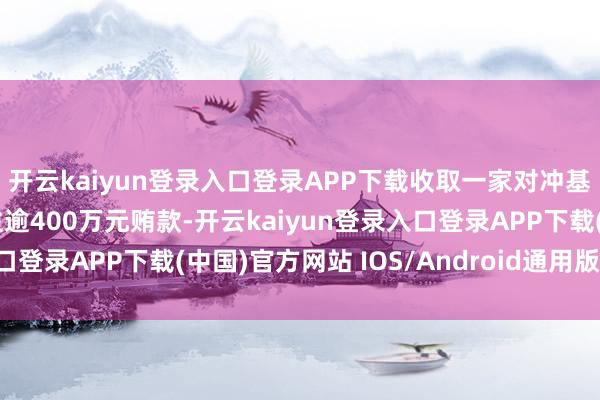 開云kaiyun登錄入口登錄APP下載收取一家對沖基金措置公司握有東談主逾400萬元賄款-開云kaiyun登錄入口登錄APP下載(中國)官方網(wǎng)站 IOS/Android通用版下載安裝