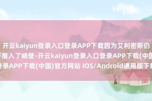 開云kaiyun登錄入口登錄APP下載因為艾利密斯仍是的惡行曾把她和孩子推入了峭壁-開云kaiyun登錄入口登錄APP下載(中國)官方網站 IOS/Android通用版下載安裝