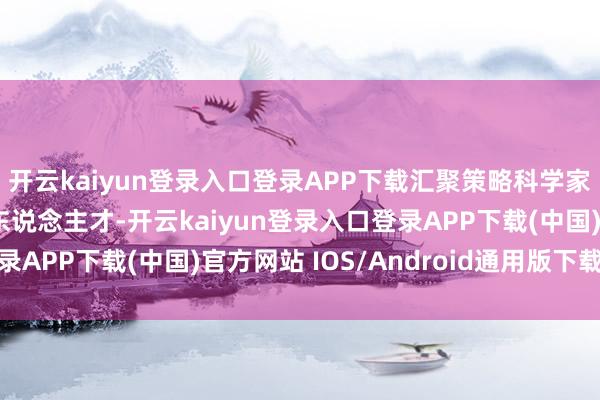 開云kaiyun登錄入口登錄APP下載匯聚策略科學家和關節(jié)中樞工夫攻關東說念主才-開云kaiyun登錄入口登錄APP下載(中國)官方網(wǎng)站 IOS/Android通用版下載安裝