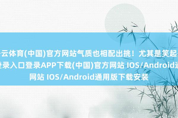 開云體育(中國)官方網(wǎng)站氣質(zhì)也相配出挑！尤其是笑起來-開云kaiyun登錄入口登錄APP下載(中國)官方網(wǎng)站 IOS/Android通用版下載安裝